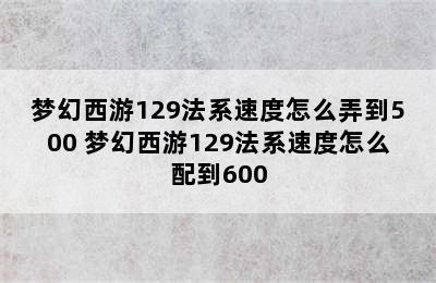 梦幻西游129法系速度怎么弄到500 梦幻西游129法系速度怎么配到600